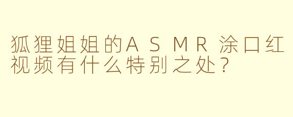 狐狸姐姐的ASMR涂口红视频有什么特别之处？