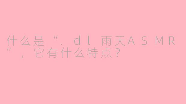 什么是“.dl雨天ASMR”，它有什么特点？