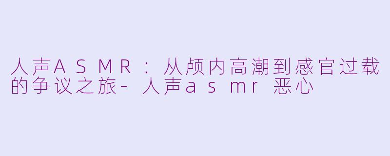 人声ASMR：从颅内高潮到感官过载的争议之旅-人声asmr恶心