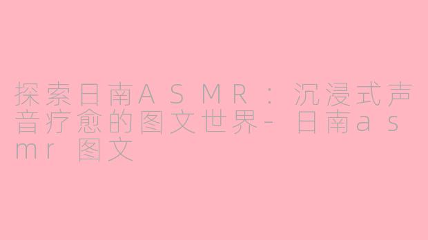 探索日南ASMR：沉浸式声音疗愈的图文世界-日南asmr图文