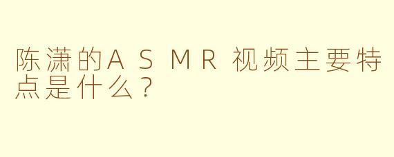 陈潇的ASMR视频主要特点是什么？
