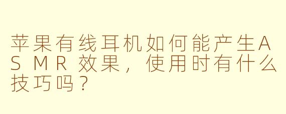 苹果有线耳机如何能产生ASMR效果，使用时有什么技巧吗？