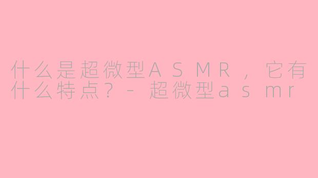 什么是超微型ASMR，它有什么特点？-超微型asmr