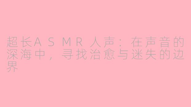 超长ASMR人声:在声音的深海中,寻找治愈与迷失的边界