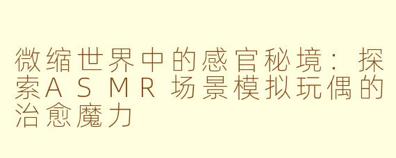 微缩世界中的感官秘境：探索ASMR场景模拟玩偶的治愈魔力
