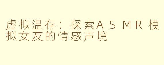 虚拟温存：探索ASMR模拟女友的情感声境