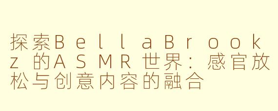 探索BellaBrookz的ASMR世界：感官放松与创意内容的融合