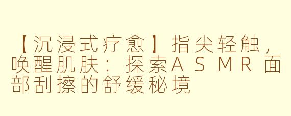 【沉浸式疗愈】指尖轻触，唤醒肌肤：探索ASMR面部刮擦的舒缓秘境