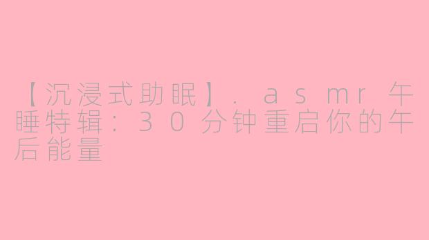 【沉浸式助眠】.asmr午睡特辑:30分钟重启你的午后能量