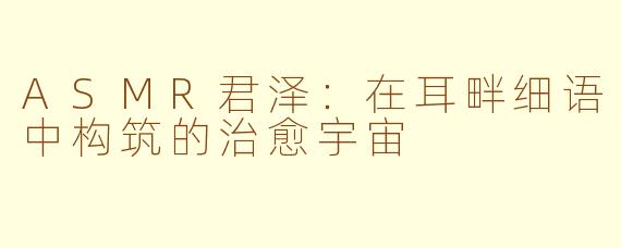 ASMR君泽：在耳畔细语中构筑的治愈宇宙