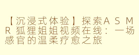 【沉浸式体验】探索ASMR狐狸姐姐视频在线：一场感官的温柔疗愈之旅