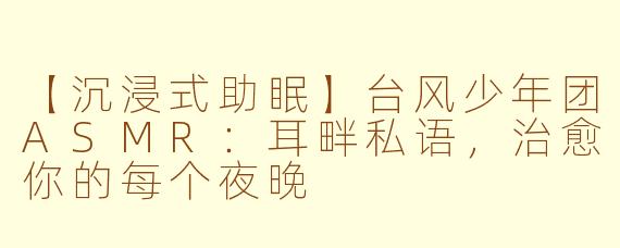 【沉浸式助眠】台风少年团ASMR：耳畔私语，治愈你的每个夜晚