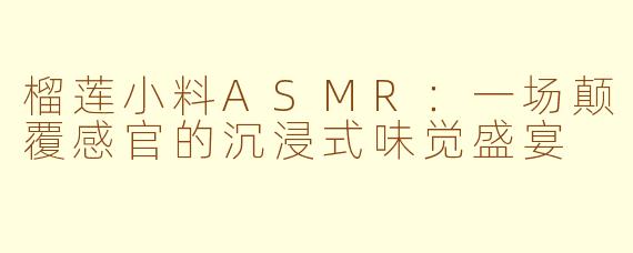 榴莲小料ASMR：一场颠覆感官的沉浸式味觉盛宴
