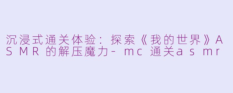 沉浸式通关体验:探索《我的世界》ASMR的解压魔力-mc通关asmr