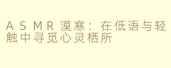 ASMR漠寒：在低语与轻触中寻觅心灵栖所
