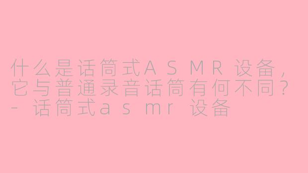 什么是话筒式ASMR设备，它与普通录音话筒有何不同？