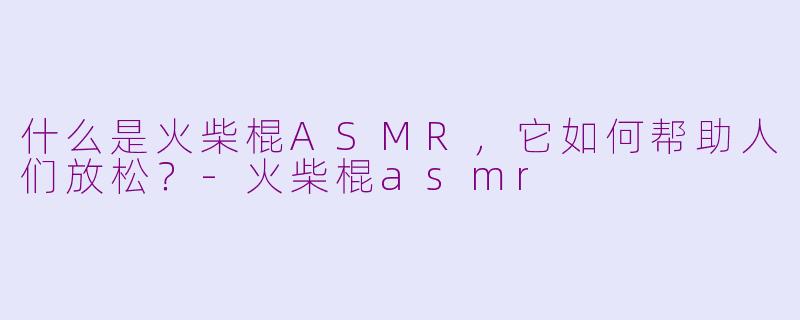 什么是火柴棍ASMR，它如何帮助人们放松？-火柴棍asmr