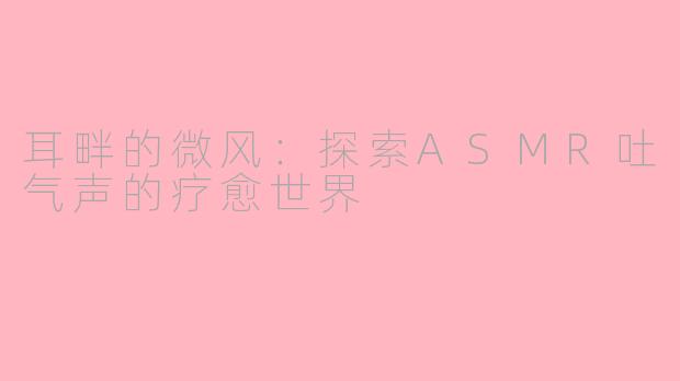 耳畔的微风：探索ASMR吐气声的疗愈世界