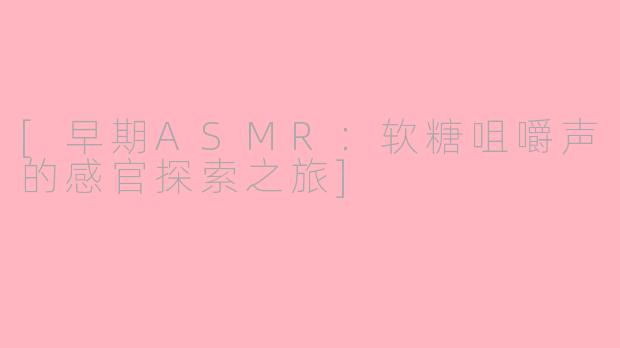 [早期ASMR：软糖咀嚼声的感官探索之旅]