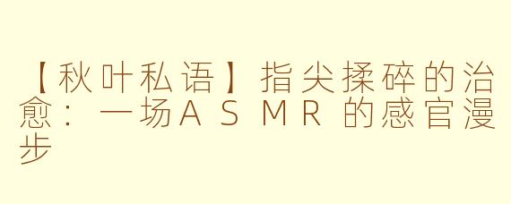 【秋叶私语】指尖揉碎的治愈：一场ASMR的感官漫步