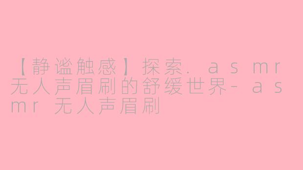 【静谧触感】探索.asmr无人声眉刷的舒缓世界-asmr无人声眉刷