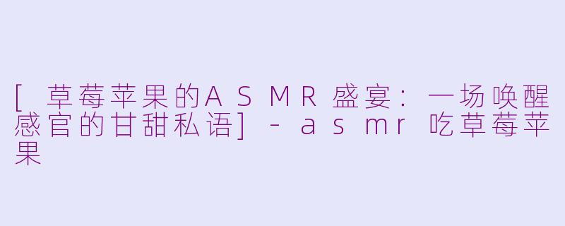 [草莓苹果的ASMR盛宴：一场唤醒感官的甘甜私语]-asmr吃草莓苹果