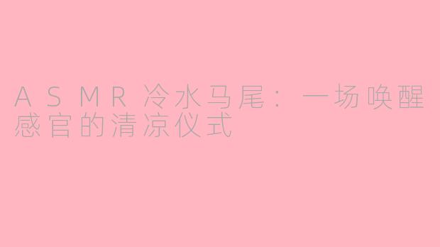 ASMR冷水马尾：一场唤醒感官的清凉仪式