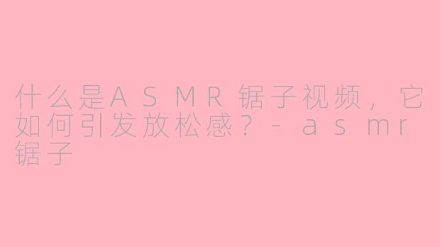 什么是ASMR锯子视频，它如何引发放松感？-asmr锯子