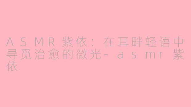 ASMR紫依：在耳畔轻语中寻觅治愈的微光-asmr紫依
