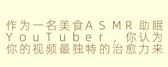 作为一名美食ASMR助眠YouTuber，你认为你的视频最独特的治愈力来自哪里？