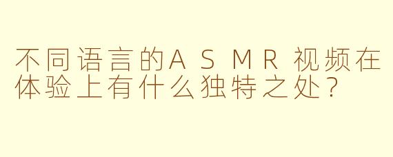 不同语言的ASMR视频在体验上有什么独特之处?