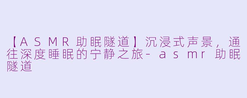 【ASMR助眠隧道】沉浸式声景，通往深度睡眠的宁静之旅-asmr助眠隧道