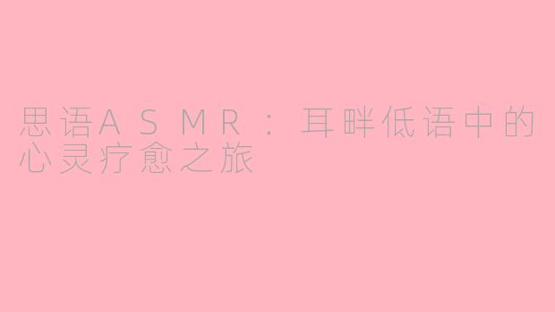 思语ASMR：耳畔低语中的心灵疗愈之旅