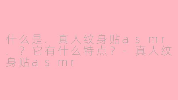 什么是.真人纹身贴asmr.？它有什么特点？