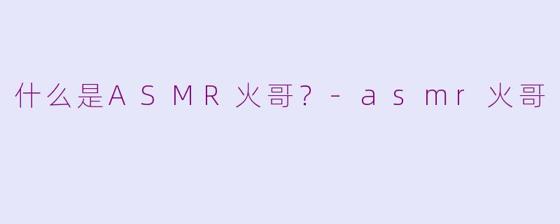 什么是ASMR火哥？-asmr火哥