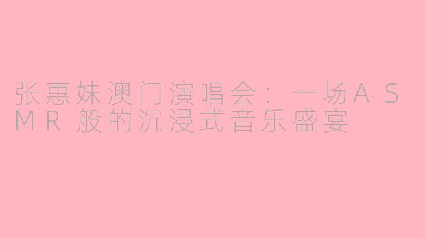 张惠妹澳门演唱会：一场ASMR般的沉浸式音乐盛宴