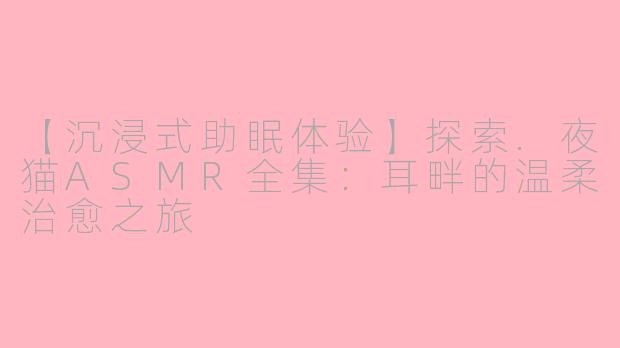 【沉浸式助眠体验】探索.夜猫ASMR全集：耳畔的温柔治愈之旅