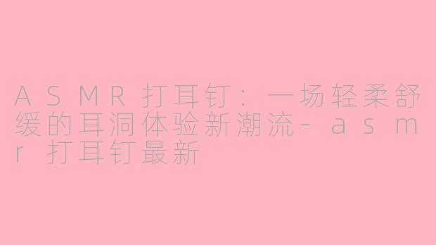 ASMR打耳钉：一场轻柔舒缓的耳洞体验新潮流-asmr打耳钉最新