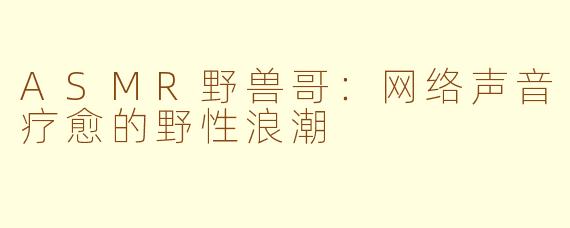 ASMR野兽哥:网络声音疗愈的野性浪潮
