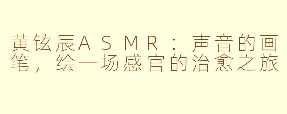 黄铉辰ASMR：声音的画笔，绘一场感官的治愈之旅