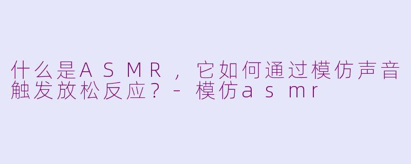什么是ASMR，它如何通过模仿声音触发放松反应？