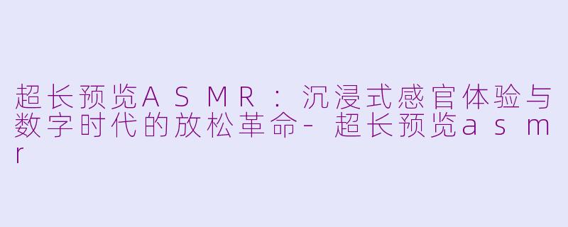 超长预览ASMR:沉浸式感官体验与数字时代的放松革命-超长预览asmr
