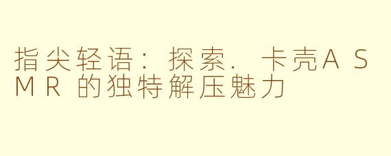 指尖轻语：探索.卡壳ASMR的独特解压魅力