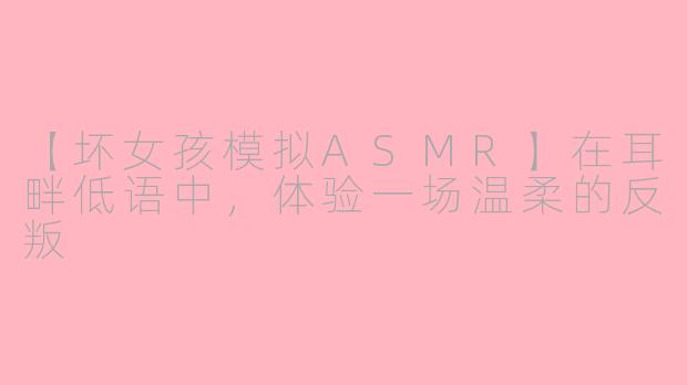 【坏女孩模拟ASMR】在耳畔低语中，体验一场温柔的反叛