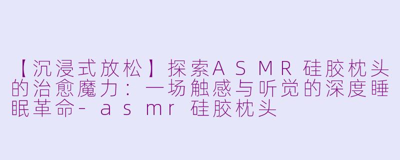【沉浸式放松】探索ASMR硅胶枕头的治愈魔力：一场触感与听觉的深度睡眠革命-asmr硅胶枕头