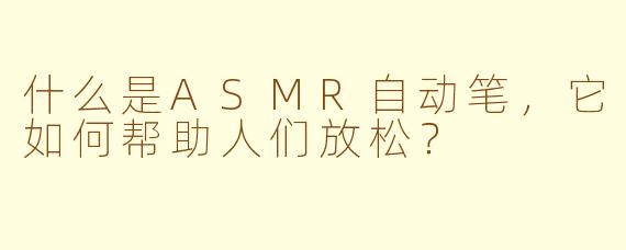 什么是ASMR自动笔，它如何帮助人们放松？