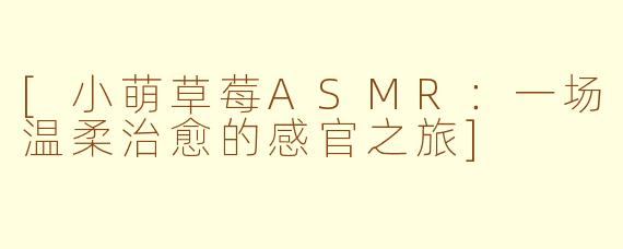 [小萌草莓ASMR：一场温柔治愈的感官之旅]