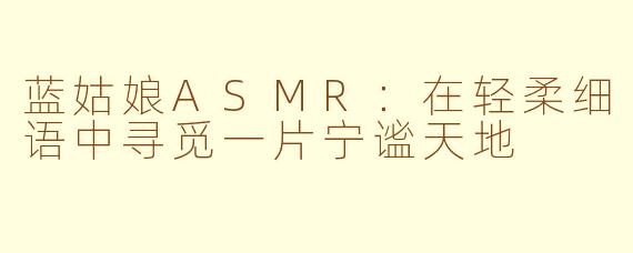 蓝姑娘ASMR：在轻柔细语中寻觅一片宁谧天地
