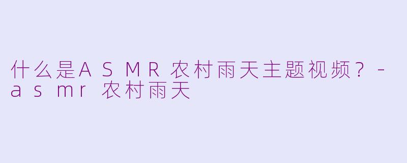 什么是ASMR农村雨天主题视频？-asmr农村雨天
