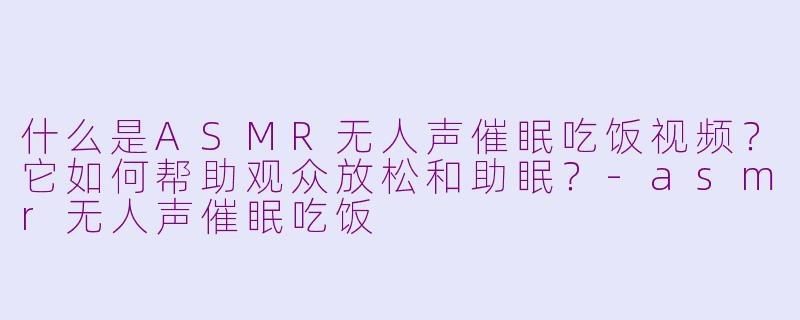 什么是ASMR无人声催眠吃饭视频？它如何帮助观众放松和助眠？-asmr无人声催眠吃饭